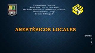 ANESTÉSICOS LOCALES
Ponentes:
1
2
3
Universidad de Carabobo
Facultad de Ciencias de la Salud
Escuela de Medicina “Dr. Witremundo Torrealba”
Departamento de Cirugía
Cátedra de Cirugía II
 