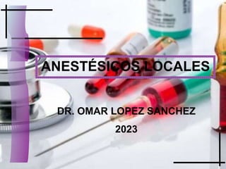 ANESTÉSICOS LOCALES
DR. OMAR LOPEZ SANCHEZ
2023
 