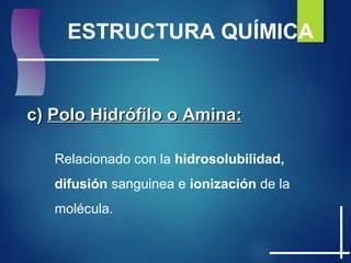 ESTRUCTURA QUÍMICA
c)c) Polo Hidrófilo o Amina:Polo Hidrófilo o Amina:
Relacionado con la hidrosolubilidad,
difusión sanguinea e ionización de la
molécula.
 
