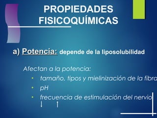 Afectan a la potencia:
• tamaño, tipos y mielinización de la fibra
• pH
• frecuencia de estimulación del nervio
PROPIEDADES
FISICOQUÍMICAS
a)a) Potencia:Potencia: depende de la liposolubilidad
 