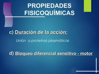 c)c) Duración de la acción:Duración de la acción:
PROPIEDADES
FISICOQUÍMICAS
Unión a proteínas plasmáticas
d)d) Bloqueo diferencial sensitivo - motorBloqueo diferencial sensitivo - motor
 