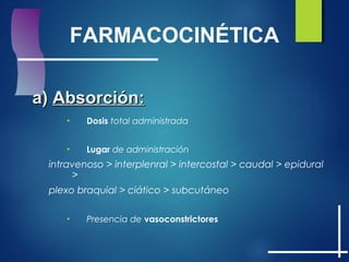 FARMACOCINÉTICA
a)a) Absorción:Absorción:
• Dosis total administrada
• Lugar de administración
intravenoso > interplenral > intercostal > caudal > epidural
>
plexo braquial > ciático > subcutáneo
• Presencia de vasoconstrictores
 