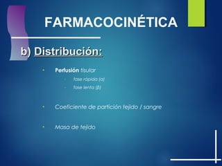 FARMACOCINÉTICA
b)b) Distribución:Distribución:
• Perfusión tisular
- fase rápida (α)
- fase lenta (β)
• Coeficiente de partición tejido / sangre
• Masa de tejido
 
