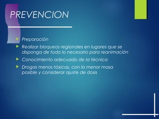 PREVENCION
 Preparación
 Realizar bloqueos regionales en lugares que se
disponga de todo lo necesario para reanimación
 Conocimiento adecuado de la técnica
 Drogas menos tóxicas, con la menor masa
posible y considerar ajuste de dosis
 