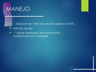 MANEJO
  Disponer de 1 litro de solución lipídica al 20% 
 Solicitar ayuda
  Iniciar maniobras de reanimación
cardiopulmonar avanzada
 