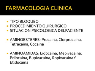    TIPO BLOQUEO
   PROCEDIMIENTO QUIRURGICO
   SITUACION PSICOLOGICA DELPACIENTE

   AMINOESTERES: Procaina, Clorprocaina,
    Tetracaina, Cocaina

   AMINOAMIDAS: Lidocaina, Mepivacaina,
    Prilocaina, Bupivacaina, RopivacainaY
    Etidocaina
 