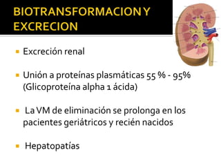    Excreción renal

   Unión a proteínas plasmáticas 55 % - 95%
    (Glicoproteína alpha 1 ácida)

   La VM de eliminación se prolonga en los
    pacientes geriátricos y recién nacidos

   Hepatopatías
 
