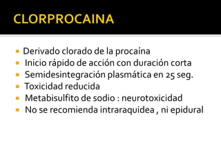    Derivado clorado de la procaína
   Inicio rápido de acción con duración corta
   Semidesintegración plasmática en 25 seg.
   Toxicidad reducida
   Metabisulfito de sodio : neurotoxicidad
   No se recomienda intraraquidea , ni epidural
 