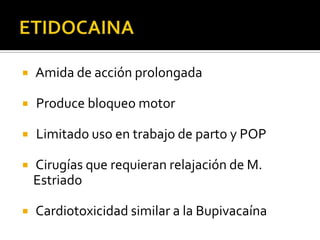    Amida de acción prolongada

   Produce bloqueo motor

   Limitado uso en trabajo de parto y POP

   Cirugías que requieran relajación de M.
    Estriado

   Cardiotoxicidad similar a la Bupivacaína
 