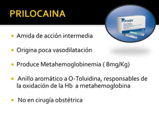    Amida de acción intermedia

   Origina poca vasodilatación

   Produce Metahemoglobinemia ( 8mg/Kg)

    Anillo aromático a O-Toluidina, responsables de
    la oxidación de la Hb a metahemoglobina

   No en cirugía obstétrica
 