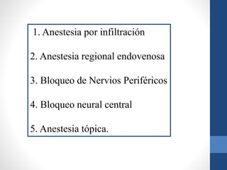 1. Anestesia por infiltración
2. Anestesia regional endovenosa
3. Bloqueo de Nervios Periféricos
4. Bloqueo neural central
5. Anestesia tópica.
 