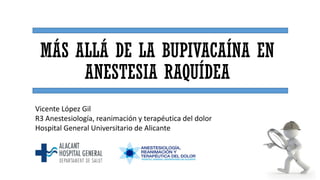 MÁS ALLÁ DE LA BUPIVACAÍNA EN
ANESTESIA RAQUÍDEA
Vicente López Gil
R3 Anestesiología, reanimación y terapéutica del dolor
Hospital General Universitario de Alicante
 
