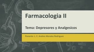Farmacologia II
Tema: Depresores y Analgesicos
Ponente: L. E. Andres Morales Rodriguez
 