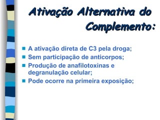 Ativação Alternativa do  Complemento: A ativação direta de C3 pela droga; Sem participação de anticorpos; Produção de anafilotoxinas e degranulação celular; Pode ocorre na primeira exposição; 