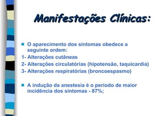 Manifestações Clínicas: O aparecimento dos sintomas obedece a seguinte ordem:  1- Alterações cutâneas  2- Alterações circulatórias (hipotensão, taquicardia) 3- Alterações respiratórias (broncoespasmo) A indução da anestesia é o período de maior incidência dos sintomas - 87%; 