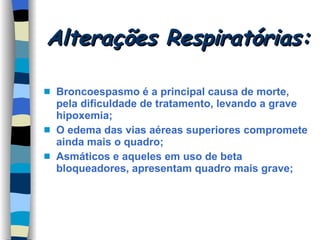 Alterações Respiratórias: Broncoespasmo é a principal causa de morte, pela dificuldade de tratamento, levando a grave hipoxemia; O edema das vias aéreas superiores compromete ainda mais o quadro; Asmáticos e aqueles em uso de beta bloqueadores, apresentam quadro mais grave;  