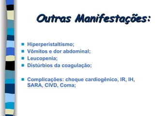 Outras Manifestações: Hiperperistaltismo; Vômitos e dor abdominal; Leucopenia; Distúrbios da coagulação; Complicações: choque cardiogênico, IR, IH, SARA, CIVD, Coma; 
