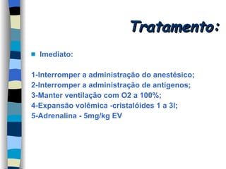 Tratamento: Imediato: 1-Interromper a administração do anestésico; 2-Interromper a administração de antígenos; 3-Manter ventilação com O2 a 100%; 4-Expansão volêmica -cristalóides 1 a 3l; 5-Adrenalina - 5mg/kg EV 