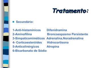 Tratamento: Secundário: 1-Anti-histamínicos  Difenidramina 2-Aminofilina  Broncoespasmo Persistente 3-Simpaticomiméticos  Adrenalina,Noradrenalina 4- Corticoesteróides  Hidrocortisona 5-Anticolinérgicos  Atropina 6-Bicarbonato de Sódio 