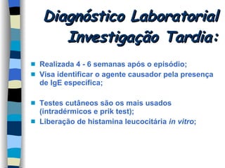 Diagnóstico Laboratorial Investigação Tardia: Realizada 4 - 6 semanas após o episódio; Visa identificar o agente causador pela presença de IgE específica; Testes cutâneos são os mais usados (intradérmicos e prik test); Liberação de histamina leucocitária  in vitro ; 