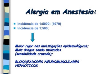 Alergia em Anestesia: Incidência de 1:5000; (1970) Incidência de 1:500;  Maior rigor nas investigações epidemiológicas; Mais drogas sendo utilizadas (sensibilidade cruzada); BLOQUEADORES NEUROMUSCULARES HIPNÓTICOS 