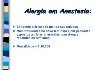 Alergia em Anestesia: Extremos etários são menos suscetíveis; Mais frequentes no sexo feminino e em pacientes expostos a várias anestesias com drogas repetidas ou similares; Mortalidade = 1:20.000 