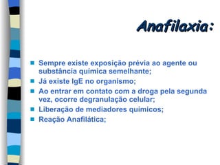Anafilaxia: Sempre existe exposição prévia ao agente ou substância química semelhante; Já existe IgE no organismo; Ao entrar em contato com a droga pela segunda vez, ocorre degranulação celular; Liberação de mediadores químicos; Reação Anafilática; 