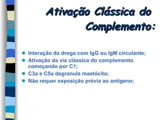 Ativação Clássica do  Complemento: Interação da droga com IgG ou IgM circulante; Ativação da via clássica do complemento começando por C1; C3a e C5a degranula mastócito; Não requer exposição prévia ao antígeno; 