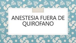 ANESTESIA FUERA DE
QUIROFANO
 