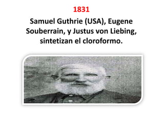 1831
 Samuel Guthrie (USA), Eugene
Souberrain, y Justus von Liebing,
   sintetizan el cloroformo.
 