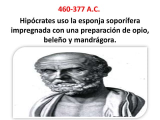 460-377 A.C.
  Hipócrates uso la esponja soporífera
impregnada con una preparación de opio,
         beleño y mandrágora.
 