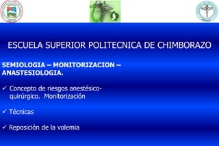 ESCUELA SUPERIOR POLITECNICA DE CHIMBORAZO 
SEMIOLOGIA – MONITORIZACION – 
ANASTESIOLOGIA. 
 Concepto de riesgos anestésico-quirúrgico. 
Monitorización 
 Técnicas 
 Reposición de la volemia 
 