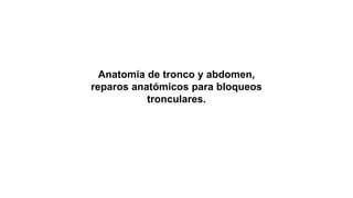 Anatomía de tronco y abdomen,
reparos anatómicos para bloqueos
tronculares.
 