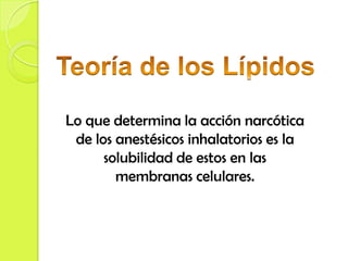 Lo que determina la acción narcótica
 de los anestésicos inhalatorios es la
      solubilidad de estos en las
        membranas celulares.
 