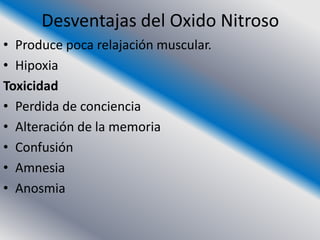 Desventajas del Oxido Nitroso
• Produce poca relajación muscular.
• Hipoxia
Toxicidad
• Perdida de conciencia
• Alteración de la memoria
• Confusión
• Amnesia
• Anosmia
 