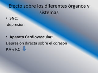 Efecto sobre los diferentes órganos y
               sistemas
• SNC:
 depresión

• Aparato Cardiovascular:
Depresión directa sobre el corazón
P.A y F.C
 