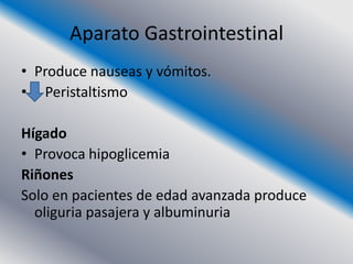 Aparato Gastrointestinal
• Produce nauseas y vómitos.
• Peristaltismo

Hígado
• Provoca hipoglicemia
Riñones
Solo en pacientes de edad avanzada produce
  oliguria pasajera y albuminuria
 