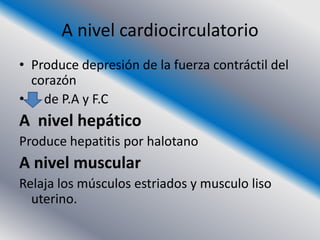 A nivel cardiocirculatorio
• Produce depresión de la fuerza contráctil del
  corazón
• de P.A y F.C
A nivel hepático
Produce hepatitis por halotano
A nivel muscular
Relaja los músculos estriados y musculo liso
  uterino.
 
