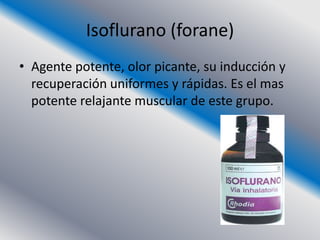 Isoflurano (forane)
• Agente potente, olor picante, su inducción y
  recuperación uniformes y rápidas. Es el mas
  potente relajante muscular de este grupo.
 