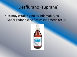 Desflurano (suprane)
• Es muy estable y no es inflamable, su
  vaporizador especifico es el Olmeda tec-6.
 