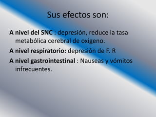 Sus efectos son:
A nivel del SNC : depresión, reduce la tasa
  metabólica cerebral de oxigeno.
A nivel respiratorio: depresión de F. R
A nivel gastrointestinal : Nauseas y vómitos
  infrecuentes.
 