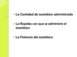    La Cantidad de anestésico administrada

   La Rapidez con que se administre el
    anestésico

   La Potencia del anestésico
 