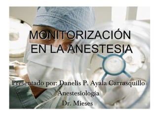 MONITORIZACIÓN
     EN LA ANESTESIA

Presentado por: Danelis P. Ayala Carrasquillo
               Anestesiología
                 Dr. Mieses
 
