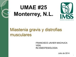 Miastenia gravis y distrofias 
musculares 
Julio de 2014 
UMAE #25 
Monterrey, N.L. 
1 
FRANCISCO JAVIER MACHUCA 
VIGIL 
R2 ANESTESIOLOGIA 
 