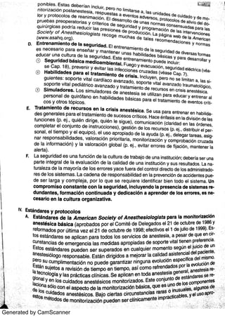 Generated by CamScanner
D
to r y p r o to c o lo s d e r e a n im a c ió n E l d e s a r r o llo d e u n a s n o r m a s c o n s e n s u a d
(w w w a s a h q o r g )
p o d r ia r e d u c ir la s p r e s io n e s d e p r o d u c c io n l a pag in a w e b d e la a m e r ic a n
e d u c a r u n a c u lt u r a d e Ia s e g u r id a d Es t e e n t r e n a m ie n to p u e d e in c lu ir :
s e g u r id a d e léc t r ic a ( v
8 ), p r e v e n ir y e v ita r la s In fe c c io n e s c r u z a d a s (v é a s e
gu ie n te s : s o p o r te v ita l c a r d ía c o a v a n z a d o ,
s o po r te v ita l a v a n z a d o t r a u m a to lógic o ,
c o s y o t r o s tó p ic o s
Qu ir ófa n o e n ha b ilid a de s bás ic a s pa ra e l t r a ta m ie n to de e v e n t o s crí
E
d e s ge n e r a le s p a r a e l t r a ta m ie n to d e s u c e s o s c r ít ic o s Ha c e é n fa s is e n Ia d iv is ió n de la s
c o m ple ta r e l c o n ju n to d e in s t r u c c io n e s ), ge s t ió n de lo s r e c u r s o s (P E j ,
dis t r ibu ir e l p
fu n c io n e s (P E j , q u ié n d ir ige , q u ié n le s ig u e ),
c o m u n ic a c ió n (c la r ida d e n la s Ór de n e s
s o n a i,
e l t ie m po y e l e q u ipo ),
e l u s o a p r o p ia do de la a y u da (P Ej ,
de le ga r ta r e a s ,
asn a r r e s po n s a b ilid a d e s ,
v a lo r a c ió n p r io r ita r ia ,
m o n ito r iz a c ió n y c o m pr o ba c ión c r u z a da
de la in fo r m a c ió n ) y la v a lo r a c ió n g lo ba l (P E j ,
e v it a r e r r o r e s de fija c ión ,
m a n te n e r la
a le r ta )
La s e g u r id a d e s u n a fu n c ió n d e la c u lt u r a d e t r a ba jo de u n a in s tit u c ión ; d e be r ía s e r u n a
pa r te in te gra l d e la e v a lu a c ió n d e la c a lida d d e u n a in s tit u c ió n y s u s r e s u lt a do s La
tu r a le z a d e la m a yo r ía d e lo s e r r o r e s ya c e fu e ra d e l c o n t r o l d ir e c to de lo s a dmin i st r a
r e s de lo s s is te m a s La c a d e n a d e r e s po n s a b ilida d e n la p r e v e n c ió n de a c c ide n te s p
de s e r la r ga y c o m p le ja , p o r l0 q u e s e r e q u ie r e id e n t if ic a r b ie n to do e l s is te m a Un
c o m p r o m is o c o n s t a n t e c o n Ia s e g u r id a d ,
in c lu y e n d o la pr e s e n c ia d e s is t e m a s
d u n d a n t e s ,
fo r m a c ió n c o n t in u a d a y d e d ic a c ió n a a pr e n d e r d e lo s e r r o r e s ,
e s
c e s a r io e n la c u lt u r a o r g a n iz a t iv a
iv Es tán da r e s y p r o t o c o lo s
A Es tán d a r e s d e Ia A m e r i c a n So c ie ty o f A n e s th e s io lo g is ts pa r a la m o n it o r iz a c ión
a n e s tés ic a bás ic a (a pr o ba do s po r e l Co m ité de De le ga do s e l 2 1 de o c tu bre de 1986 y
re fo r m a do s po r Últim a v e z e l 2 1 de o c t u bre de 1998 ; e fe c tiv o s e 11 de ju lio de 1999)
to s e s tán da r e s s e a plic a n pa ra to do s lo s s e r v ic io s de a n e s te s ia ,
a pe s a r de qu e e n c
c u n s ta n c ia s de e m e r ge n c ia la s m e dida s a pro pia da s de s o po r te v ita l tie n e n pre fe r e n c ia
Es to s e s tán da re s pu e de n s e r s u pe ra do s e n c u a lqu ie r m o m e n to s e gún e l ju ic io de u n
a n e s te s iólo go r e s po n s a ble Es tán d ir igido s a m e jo ra r Ia c a lida d a s is te n c ia l de l pa c ie n te ,
Pe ro s u c u m plim e n ta c ión n o pu e de ga ra n tiz a r n in gu n a e v o lu c ión e s pe c ífic a de l m is m o
Es tán s u je to s a r e v is ión d e t ie m po e n t ie m po ,
a s í c o m o re fr e n da do s po r la ,
' " t e c n o to gía y la s pr ác t ic a s c lín ic a s Se a plic a n e n to d a a n e s t e s l il y c t ' " '
?
i
. : De l0 s cui d ; . . . " " i' " Ba jo c ie r ta s c irc u n s ta n c ias
r a:x g}'
;-: L
de
·
F
 