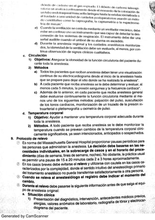 Generated by CamScanner
a a ff / I n  l d i b lt t (: UÉ í 1+ l t t t t l u m b r t4l l it t l$u al +r ma e 8 e x c {) cllr lo
C C lr c u ln c ló n
2 ) Mt o d o a
c o n l l n t l :  d t r X  I e lo c tr o c il ¢d in !v n m n r l( t :; d t ) o l In lc lo d o lr a n o s te s ia tl a s ta
q u o s e p ru pe r o pa r a do im d l s itie) clo m lo Se hn r e a llz a clo In a n o s te s ia
'
b ) A C H D :  Pa c lo n tt l
q t lt ' r o c lbtl a n o s to s it  5 0 l0 d o b o det er mi nar y e v a lu a r a l
m e n o s c n d i  :-
i rr l l n u tu :i li  p r e s to n s a n !1u i n o il y la fr e c u e n c lt l c a r d ia c a
C ) A d o m d s d e It) í m te r i o r t } n c i  d l t l-) i l c le n l t ) q u o r o c iba a n e s te s ia ge n e r a l
d e b o e v a lu a r s e c o n t in u a m e n tu In l u n c io n c ir c u la to r ia m e d ia n te a l
ri o s u n o d e lo s s i!1u ie n l e s m éto do s : pn lpn c ió n de l p u ls o a u s c u lta c ió n
d e lo s to n o s c a rd ía c o s ,
m o n lto r lz a c ió n de u n tr a z a d o de la p r e s ió n
tr a a r t e r ia l o pl et i smogr r fín LI o x im e t r ín d e pu ls o
d Te m p e r a t u r a c o r p o r a l
1) O b je t iv o : Ay u d a r a m a n te n e r u n a te m pe ra t u ra c o r po r a l a d e c u a d a d u r a n t e
to da la a n e s te s ia
2) M ét o d o s A to d o p a c ie n te q u e r e c ib a a n e s te s ia s e le de b e m o n ito r iz a r Ia
te m pe r a tu r a c u a n d o s e p r e v e a n c a m b io s de la te m pe r a tu r a c o r po r a l cl i
c a m e n te s ign ific a tiv o s , ya s e a n in te n c io n a d o s ,
a n tic ipa do s o s o s pe c ha do s
Pr o t o c o lo d e r e le v o
Es n o r m a de l M a s s a c hu s e tts G e n e r a l Ho s pita l pr o po rc io n a r pa u s a s pe r iódic a s pa ra
la s pe r s o n a s q u e a dm in is t ra n la a n e s te s ia L a d e c ls ló n d e b e b a s a r s e e n la s
c e s id a d e s In d lv ld u a le s ,
e n la s o b r e c a r g a d e c a s o s y e n e l h o r a r io d e l p r o
d im le n t o (d ía s de s e m a n a ,
fin e s de s e m a n a ,
n o c he s ) No o bs ta n te Ia prác tic a u s u a l
e s pe r m itir u n a pa u s a de 15 a 20 m in u to s c a da 2 a 3 ho r a s a pr o x im a da m e n te
En lo s c a s o s br e v e s de be e v ita r s e e l r e le v o y u tiliz a rs e c o n c a u te la e n lo s c a s o s
r a c te r iz a do s po r la c o m ple jida d ,
d o n de e l s e n tido in tu itiv o de l a n e s te s iólo go pr im a r io
de l tr a ta m ie n to a n e s tés ic o n o pu e da tra n s fe r irs e s a tis fa c to r ia m e n te a o tra pe rs o n a
® Cu a n d o s e r e le v a a l a n e s t e s ló lo g o e l r e g is t r o d e b e In d ic a r e l m o m e n t o de l
c a m b io
Du r a n t e e l r e le v o d e be pa s a rs e Ia s igu ie n te i nf or maci ón a n te s de qu e s a lga e l e q
po de a n e s te s ia o r ig in a l:
a
B
1)
t
 