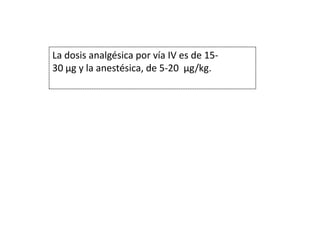 La dosis analgésica por vía IV es de 15-
30 µg y la anestésica, de 5-20 µg/kg.
 