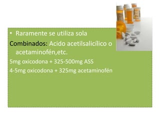• Raramente se utiliza sola
Combinados: Acido acetilsalicílico o
  acetaminofén,etc.
5mg oxicodona + 325-500mg ASS
4-5mg oxicodona + 325mg acetaminofén
 