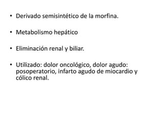 • Derivado semisintético de la morfina.

• Metabolismo hepático

• Eliminación renal y biliar.

• Utilizado: dolor oncológico, dolor agudo:
  posoperatorio, infarto agudo de miocardio y
  cólico renal.
 