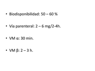 • Biodisponibilidad: 50 – 60 %

• Vía parenteral: 2 – 6 mg/2-4h.

• VM α: 30 min.

• VM β: 2 – 3 h.
 